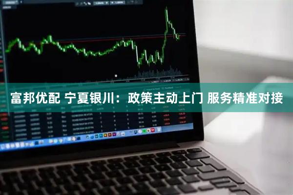 富邦优配 宁夏银川：政策主动上门 服务精准对接