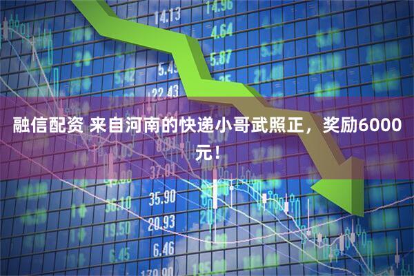 融信配资 来自河南的快递小哥武照正，奖励6000元！