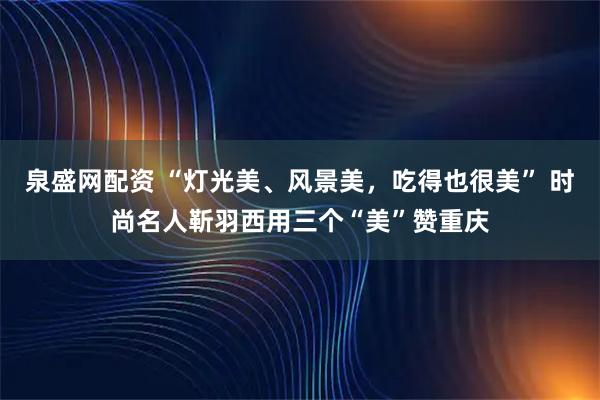 泉盛网配资 “灯光美、风景美，吃得也很美” 时尚名人靳羽西用三个“美”赞重庆