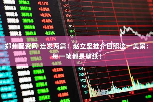 郑州配资网 连发两篇！赵立坚推介日照这一美景：每一帧都是壁纸！