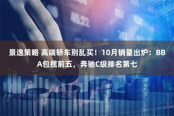 景逸策略 高端轿车别乱买！10月销量出炉：BBA包揽前五，奔驰C级排名第七