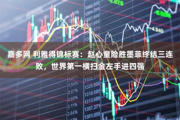 嘉多网 利雅得锦标赛：赵心童险胜墨菲终结三连败，世界第一横扫金左手进四强
