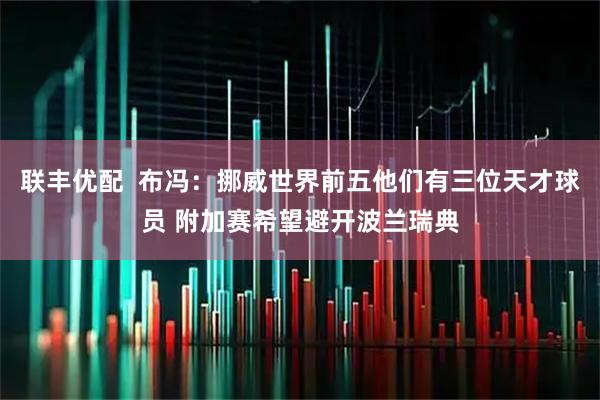 联丰优配  布冯：挪威世界前五他们有三位天才球员 附加赛希望避开波兰瑞典