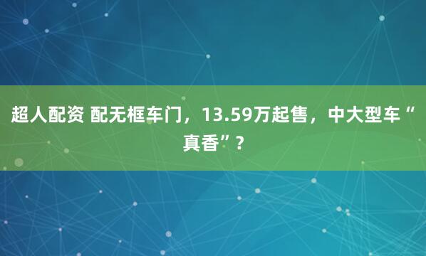 超人配资 配无框车门，13.59万起售，中大型车“真香”？