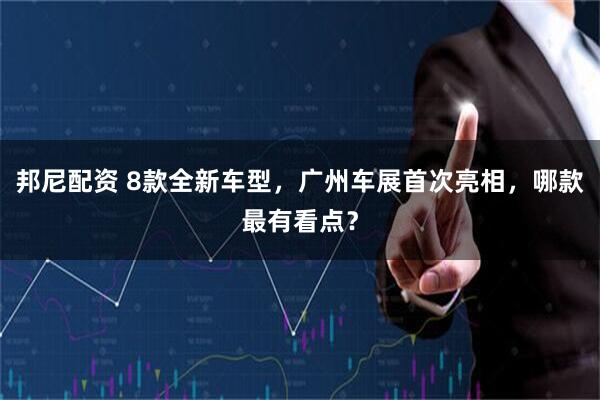 邦尼配资 8款全新车型，广州车展首次亮相，哪款最有看点？