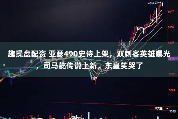 趣操盘配资 亚瑟490史诗上架，双刺客英雄曝光，司马懿传说上新，东皇笑哭了
