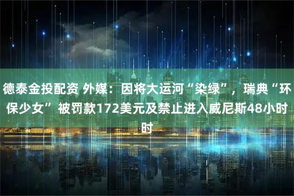 德泰金投配资 外媒：因将大运河“染绿”，瑞典“环保少女” 被罚款172美元及禁止进入威尼斯48小时