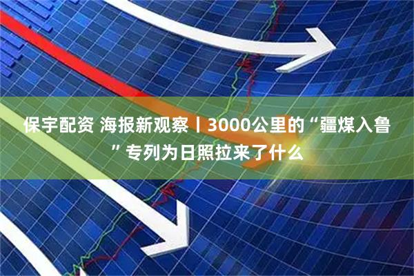 保宇配资 海报新观察丨3000公里的“疆煤入鲁”专列为日照拉来了什么