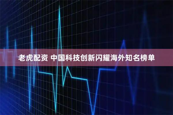 老虎配资 中国科技创新闪耀海外知名榜单