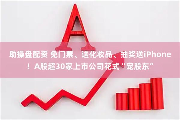 助操盘配资 免门票、送化妆品、抽奖送iPhone！A股超30家上市公司花式“宠股东”