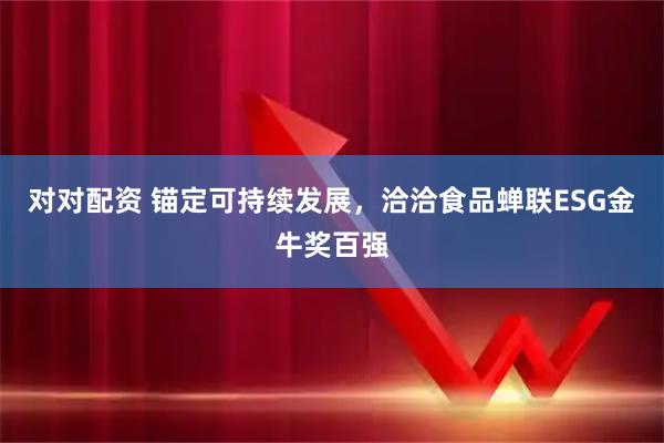 对对配资 锚定可持续发展，洽洽食品蝉联ESG金牛奖百强