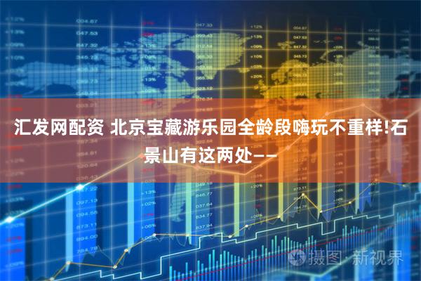 汇发网配资 北京宝藏游乐园全龄段嗨玩不重样!石景山有这两处——