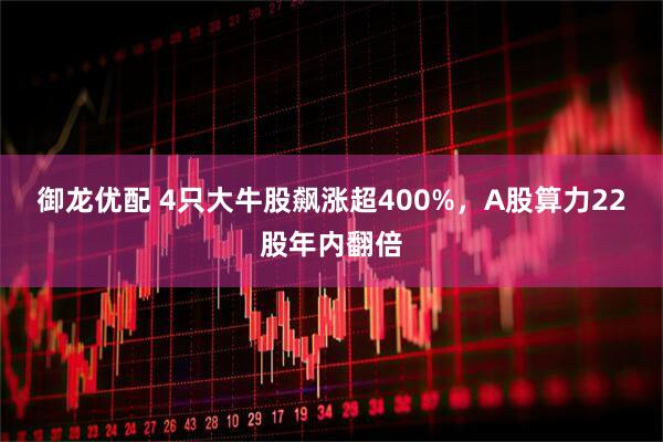 御龙优配 4只大牛股飙涨超400%，A股算力22股年内翻倍