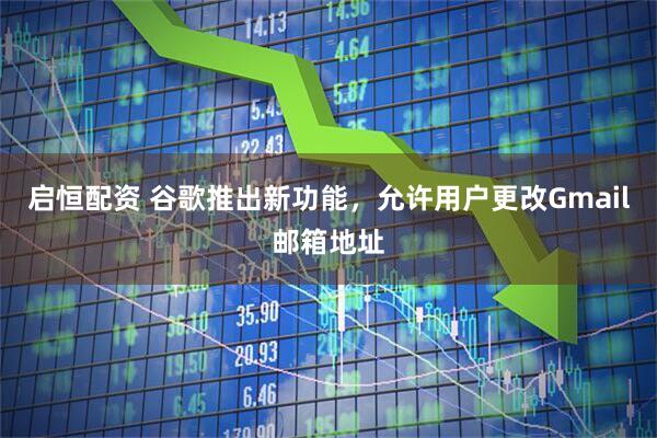 启恒配资 谷歌推出新功能，允许用户更改Gmail邮箱地址