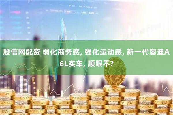 股信网配资 弱化商务感, 强化运动感, 新一代奥迪A6L实车, 顺眼不?