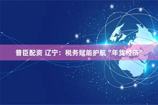 普臣配资 辽宁：税务赋能护航“年货经济”