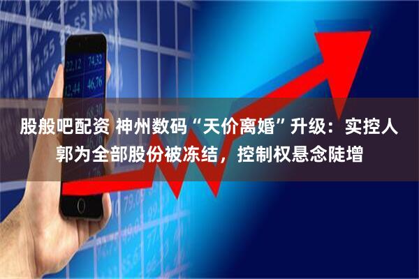 股般吧配资 神州数码“天价离婚”升级：实控人郭为全部股份被冻结，控制权悬念陡增