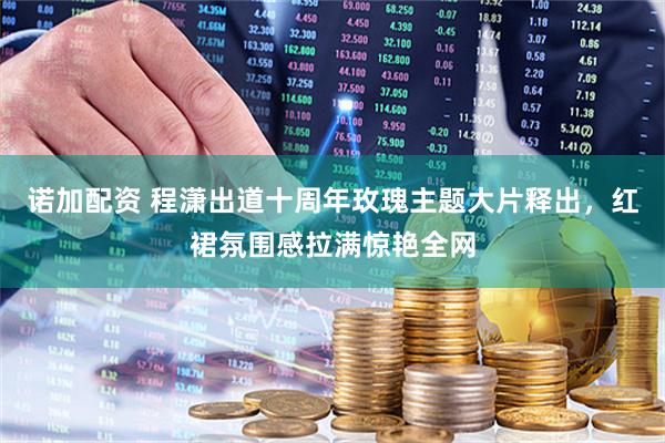 诺加配资 程潇出道十周年玫瑰主题大片释出，红裙氛围感拉满惊艳全网