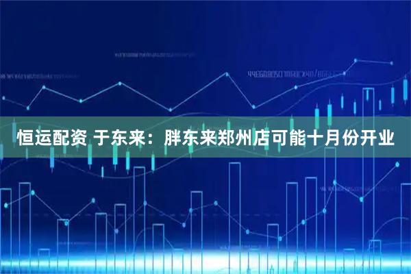 恒运配资 于东来：胖东来郑州店可能十月份开业