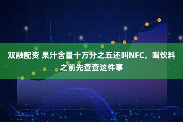 双融配资 果汁含量十万分之五还叫NFC，喝饮料之前先查查这件事