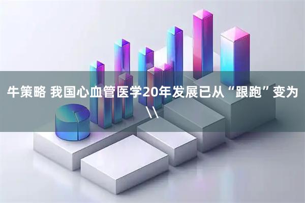 牛策略 我国心血管医学20年发展已从“跟跑”变为\