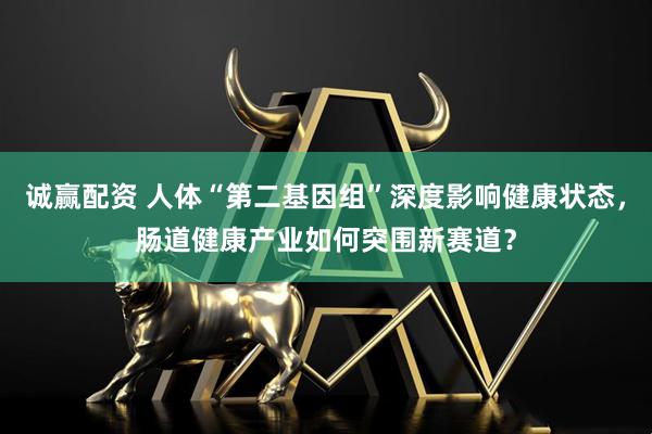 诚赢配资 人体“第二基因组”深度影响健康状态，肠道健康产业如何突围新赛道？
