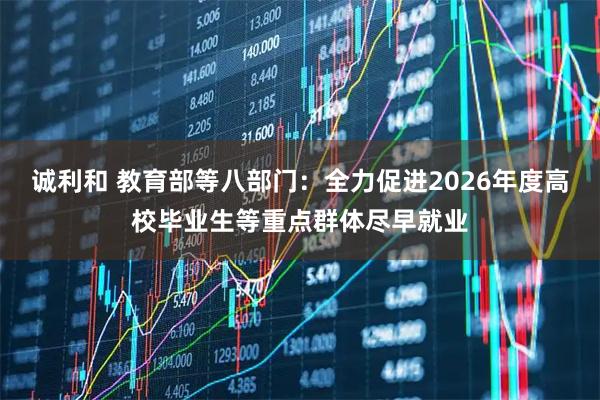 诚利和 教育部等八部门：全力促进2026年度高校毕业生等重点群体尽早就业