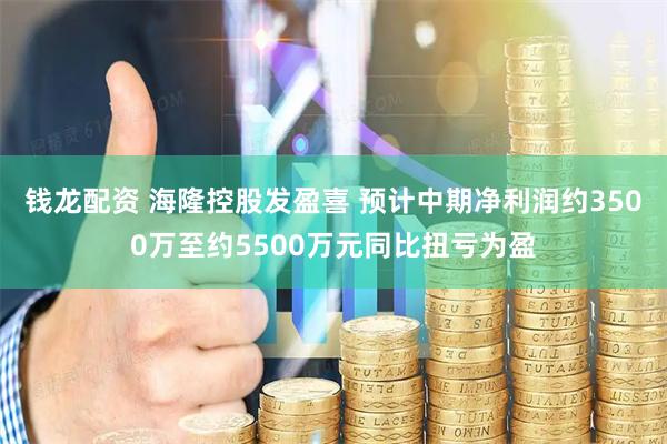 钱龙配资 海隆控股发盈喜 预计中期净利润约3500万至约5500万元同比扭亏为盈