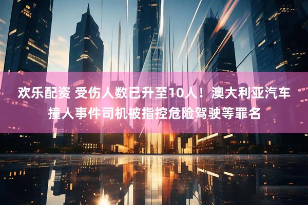 欢乐配资 受伤人数已升至10人！澳大利亚汽车撞人事件司机被指控危险驾驶等罪名